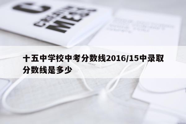 十五中学校中考分数线2016/15中录取分数线是多少