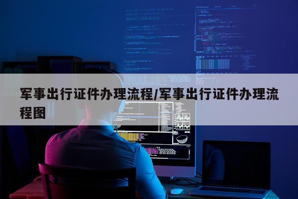军事出行证件办理流程/军事出行证件办理流程图