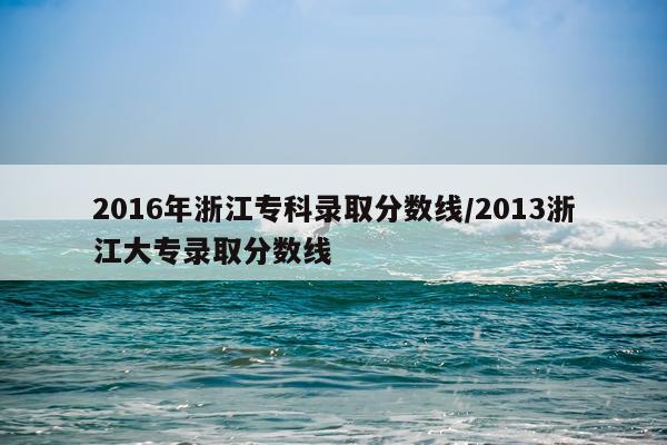 2016年浙江专科录取分数线/2013浙江大专录取分数线