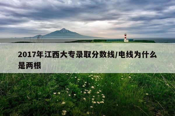 2017年江西大专录取分数线/电线为什么是两根