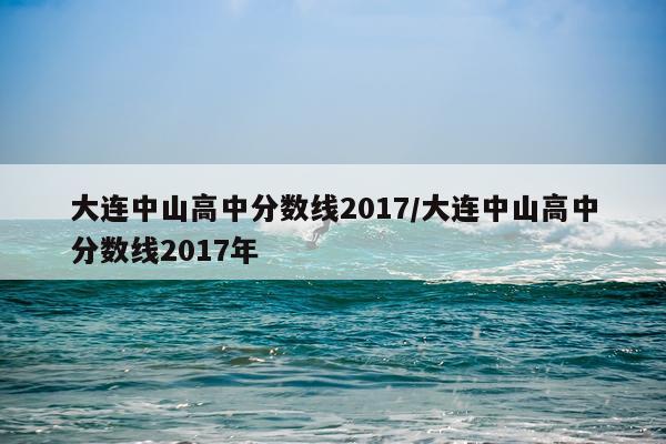 大连中山高中分数线2017/大连中山高中分数线2017年