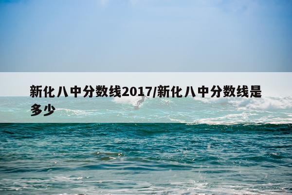 新化八中分数线2017/新化八中分数线是多少