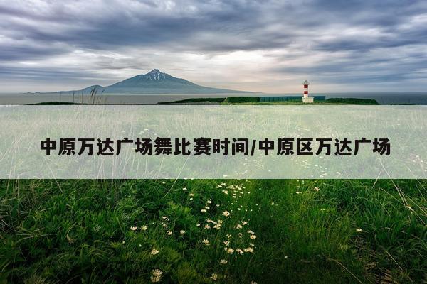 中原万达广场舞比赛时间/中原区万达广场