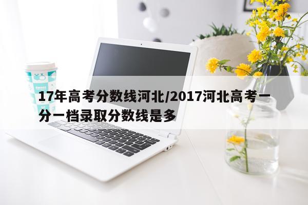 17年高考分数线河北/2017河北高考一分一档录取分数线是多
