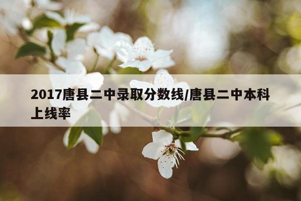 2017唐县二中录取分数线/唐县二中本科上线率