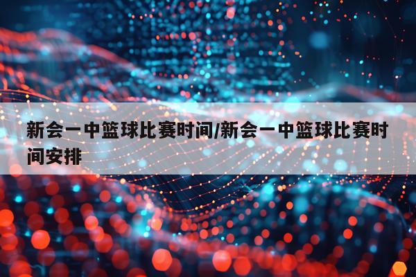 新会一中篮球比赛时间/新会一中篮球比赛时间安排