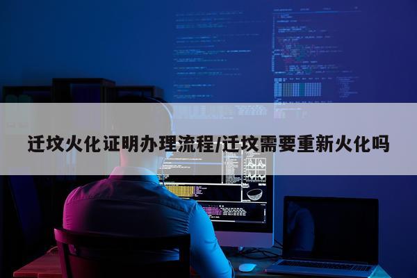 迁坟火化证明办理流程/迁坟需要重新火化吗