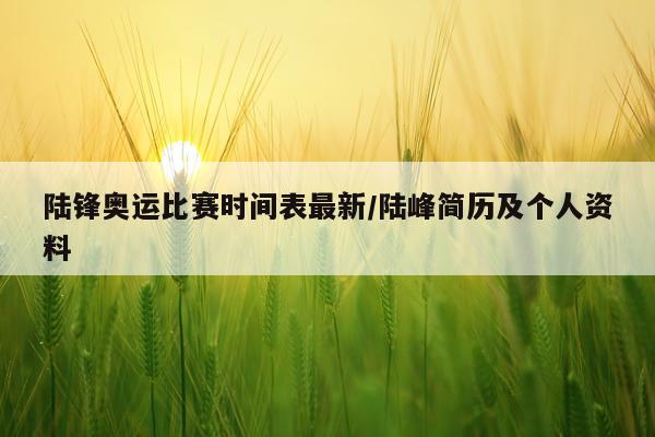 陆锋奥运比赛时间表最新/陆峰简历及个人资料