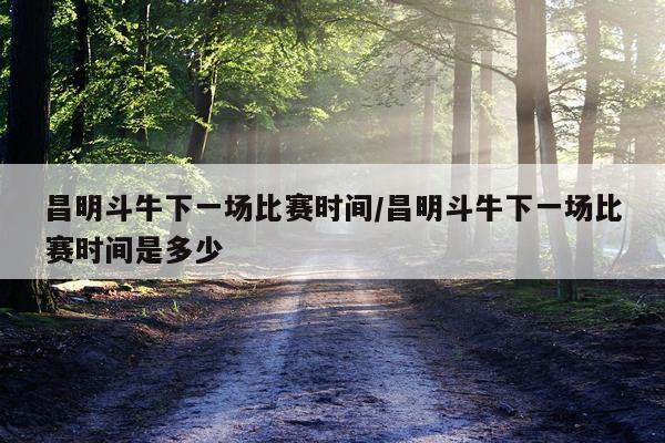 昌明斗牛下一场比赛时间/昌明斗牛下一场比赛时间是多少