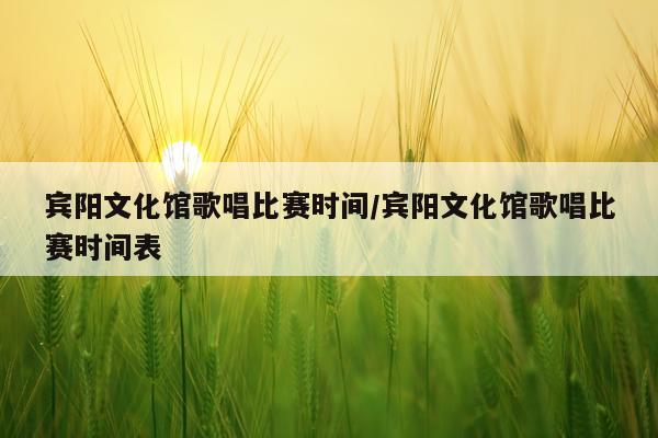 宾阳文化馆歌唱比赛时间/宾阳文化馆歌唱比赛时间表