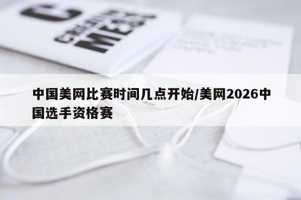 中国美网比赛时间几点开始/美网2026中国选手资格赛