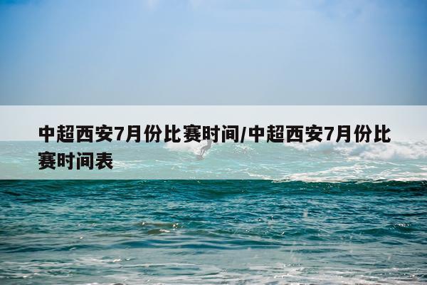 中超西安7月份比赛时间/中超西安7月份比赛时间表