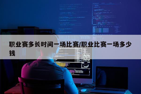 职业赛多长时间一场比赛/职业比赛一场多少钱