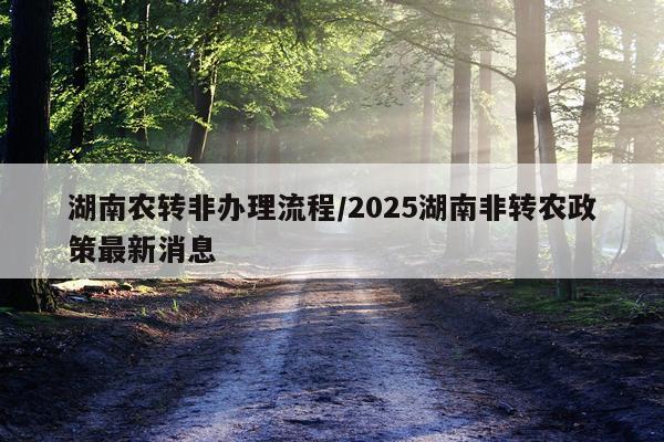 湖南农转非办理流程/2025湖南非转农政策最新消息