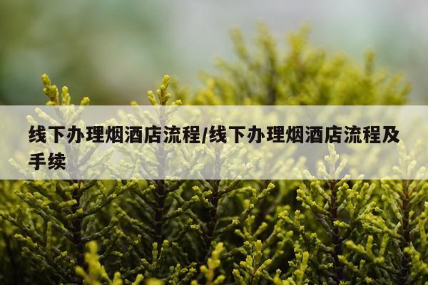 线下办理烟酒店流程/线下办理烟酒店流程及手续