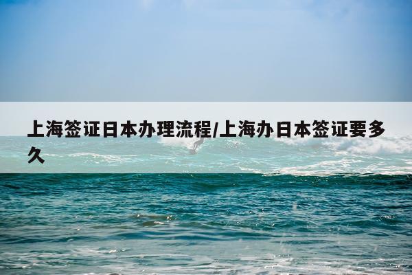 上海签证日本办理流程/上海办日本签证要多久