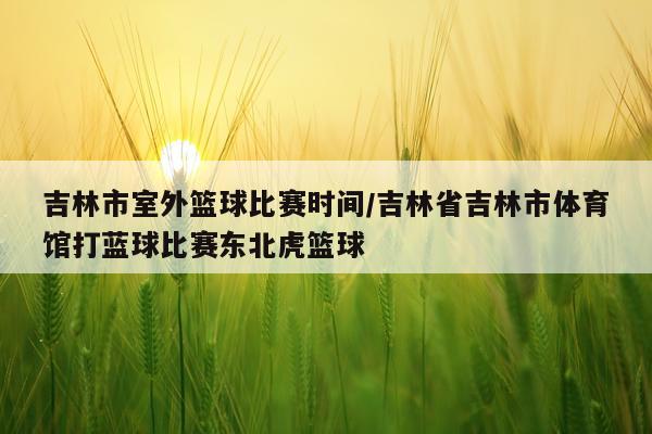 吉林市室外篮球比赛时间/吉林省吉林市体育馆打蓝球比赛东北虎篮球