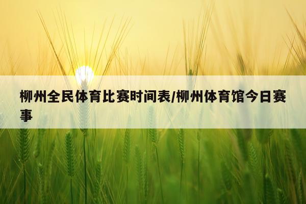 柳州全民体育比赛时间表/柳州体育馆今日赛事