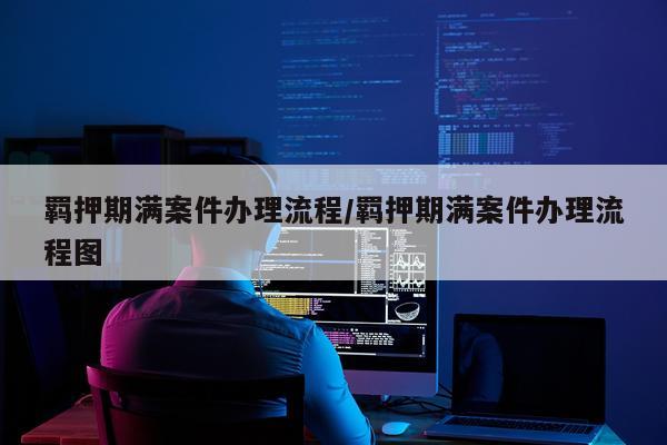 羁押期满案件办理流程/羁押期满案件办理流程图