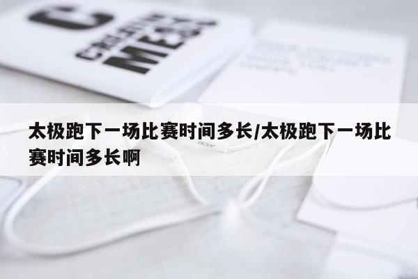 太极跑下一场比赛时间多长/太极跑下一场比赛时间多长啊
