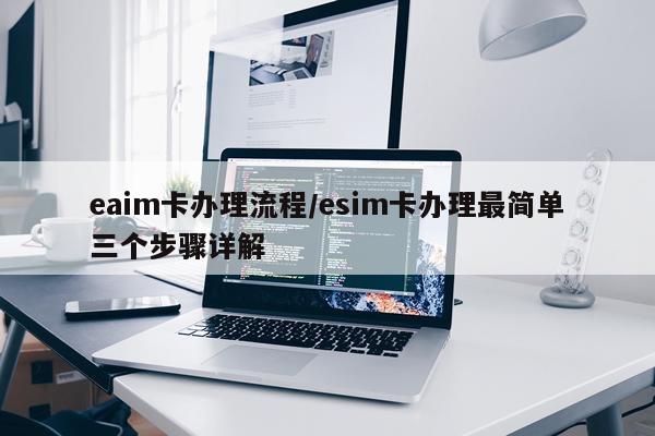 eaim卡办理流程/esim卡办理最简单三个步骤详解