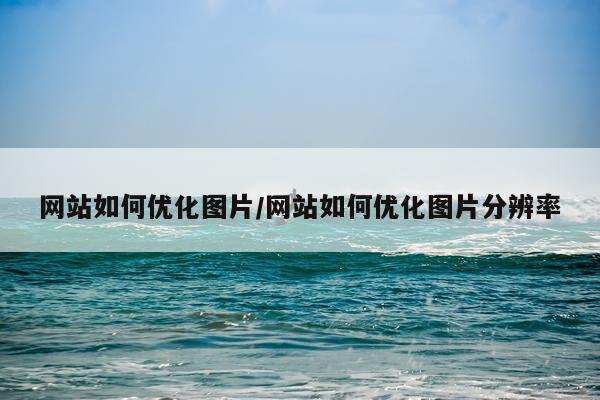 网站如何优化图片/网站如何优化图片分辨率