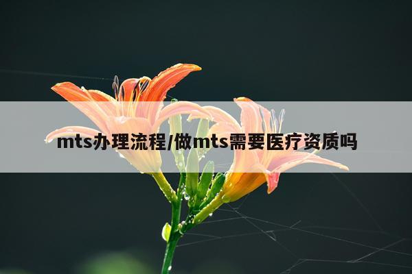 mts办理流程/做mts需要医疗资质吗
