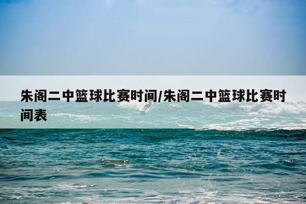 朱阁二中篮球比赛时间/朱阁二中篮球比赛时间表