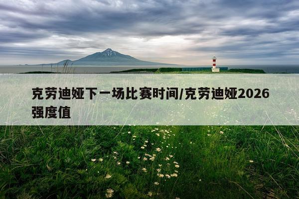 克劳迪娅下一场比赛时间/克劳迪娅2026强度值
