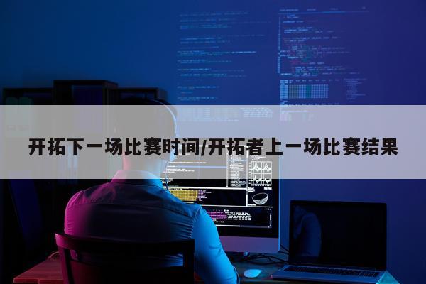 开拓下一场比赛时间/开拓者上一场比赛结果