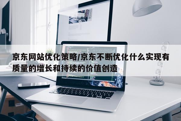 京东网站优化策略/京东不断优化什么实现有质量的增长和持续的价值创造
