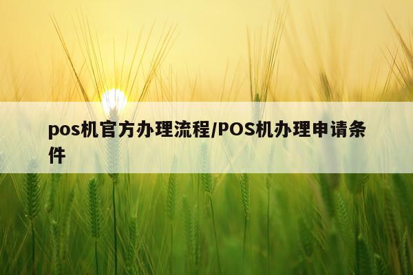pos机官方办理流程/POS机办理申请条件