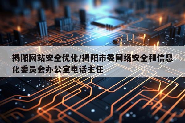 揭阳网站安全优化/揭阳市委网络安全和信息化委员会办公室电话主任