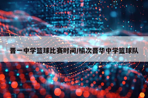 晋一中学篮球比赛时间/榆次晋华中学篮球队