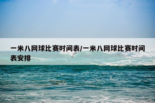 一米八网球比赛时间表/一米八网球比赛时间表安排