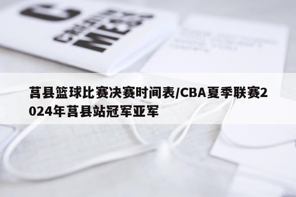 莒县篮球比赛决赛时间表/CBA夏季联赛2024年莒县站冠军亚军