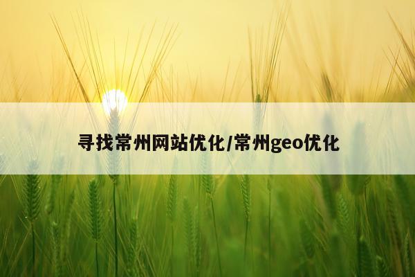 寻找常州网站优化/常州geo优化