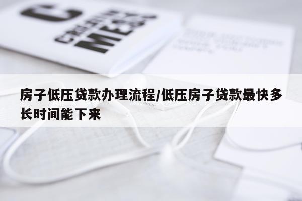 房子低压贷款办理流程/低压房子贷款最快多长时间能下来