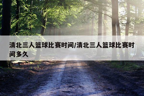 清北三人篮球比赛时间/清北三人篮球比赛时间多久