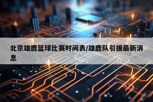 北京雄鹿篮球比赛时间表/雄鹿队引援最新消息