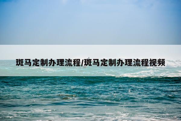 斑马定制办理流程/斑马定制办理流程视频