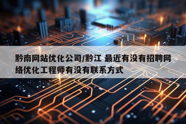 黔南网站优化公司/黔江 最近有没有招聘网络优化工程师有没有联系方式