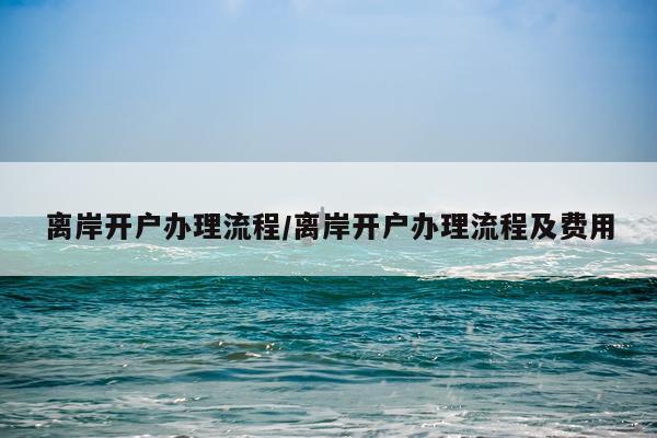 离岸开户办理流程/离岸开户办理流程及费用