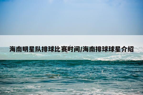 海南明星队排球比赛时间/海南排球球星介绍