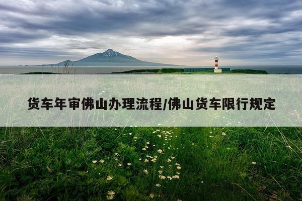 货车年审佛山办理流程/佛山货车限行规定