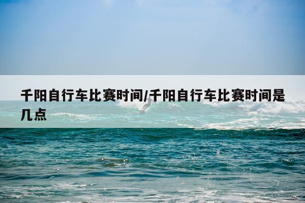千阳自行车比赛时间/千阳自行车比赛时间是几点