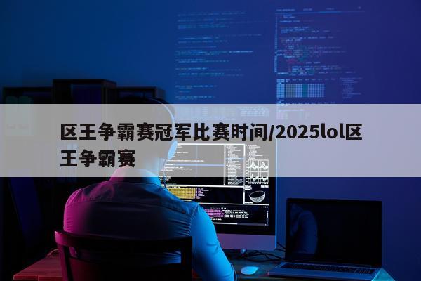 区王争霸赛冠军比赛时间/2025lol区王争霸赛