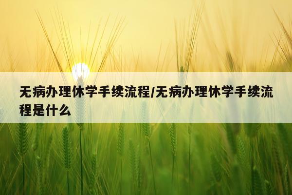 无病办理休学手续流程/无病办理休学手续流程是什么
