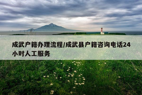 成武户籍办理流程/成武县户籍咨询电话24小时人工服务