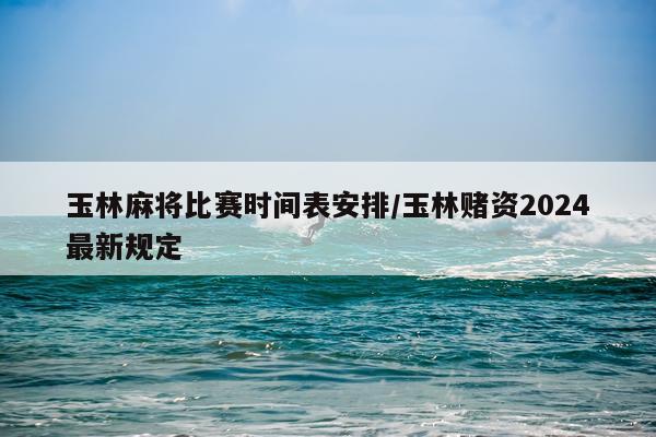 玉林麻将比赛时间表安排/玉林赌资2024最新规定